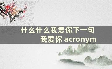 什么什么我爱你下一句 我爱你 acronym